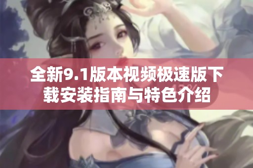 全新9.1版本视频极速版下载安装指南与特色介绍