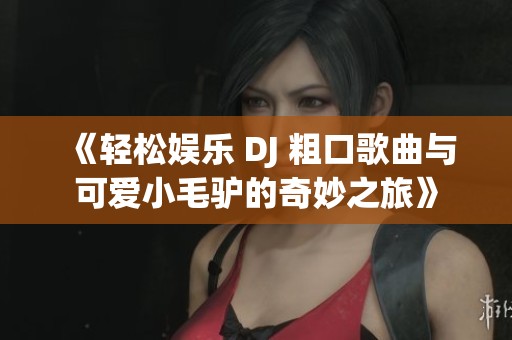 《轻松娱乐 DJ 粗口歌曲与可爱小毛驴的奇妙之旅》