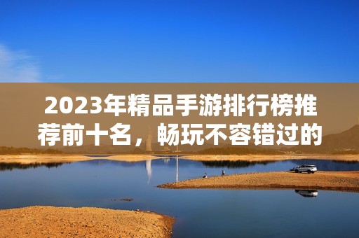 2023年精品手游排行榜推荐前十名，畅玩不容错过的游戏佳作