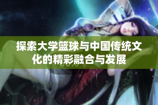 探索大学篮球与中国传统文化的精彩融合与发展