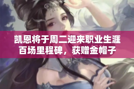 凯恩将于周二迎来职业生涯百场里程碑，获赠金帽子