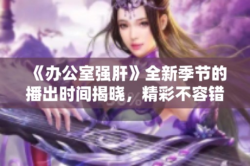 《办公室强肝》全新季节的播出时间揭晓，精彩不容错过