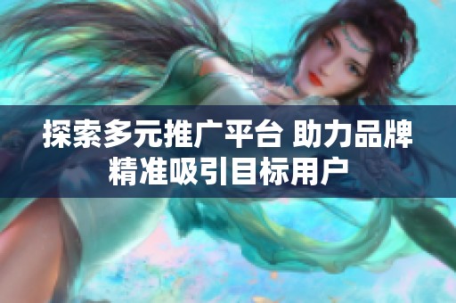 探索多元推广平台 助力品牌精准吸引目标用户