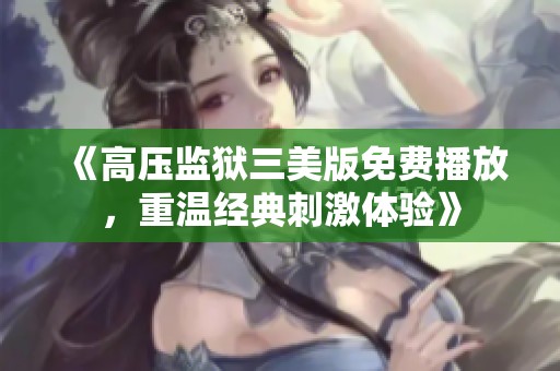 《高压监狱三美版免费播放，重温经典刺激体验》