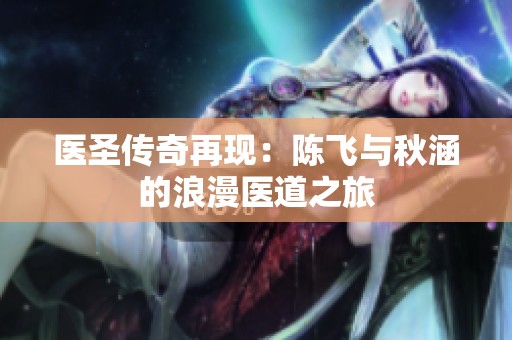 医圣传奇再现：陈飞与秋涵的浪漫医道之旅