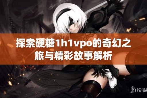 探索硬糖1h1vpo的奇幻之旅与精彩故事解析