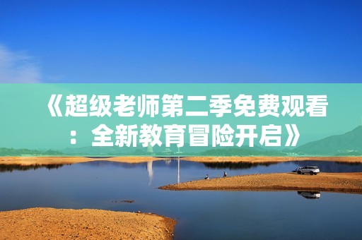 《超级老师第二季免费观看：全新教育冒险开启》