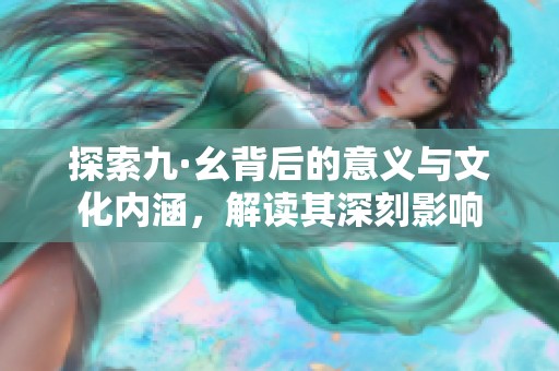 探索九·幺背后的意义与文化内涵，解读其深刻影响