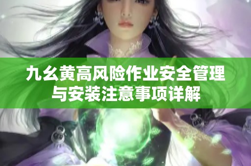九幺黄高风险作业安全管理与安装注意事项详解
