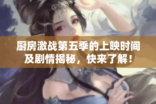 厨房激战第五季的上映时间及剧情揭秘，快来了解！