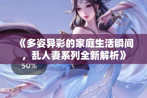 《多姿异彩的家庭生活瞬间，乱人妻系列全新解析》