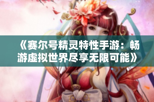 《赛尔号精灵特性手游：畅游虚拟世界尽享无限可能》