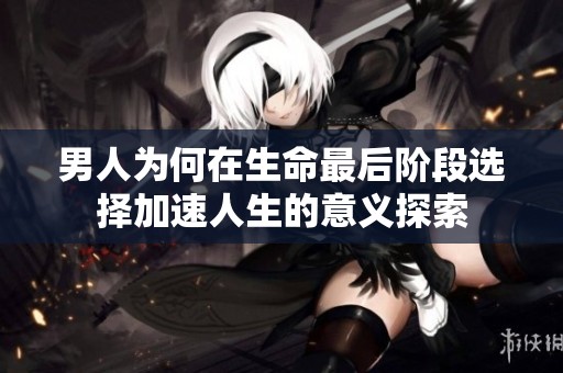 男人为何在生命最后阶段选择加速人生的意义探索