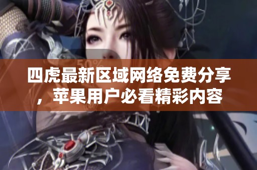 四虎最新区域网络免费分享，苹果用户必看精彩内容