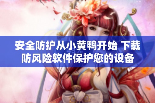 安全防护从小黄鸭开始 下载防风险软件保护您的设备