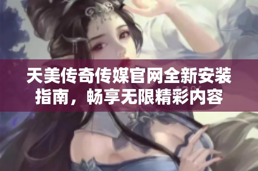 天美传奇传媒官网全新安装指南，畅享无限精彩内容