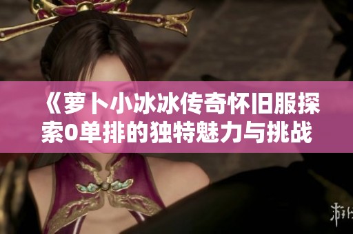 《萝卜小冰冰传奇怀旧服探索0单排的独特魅力与挑战》