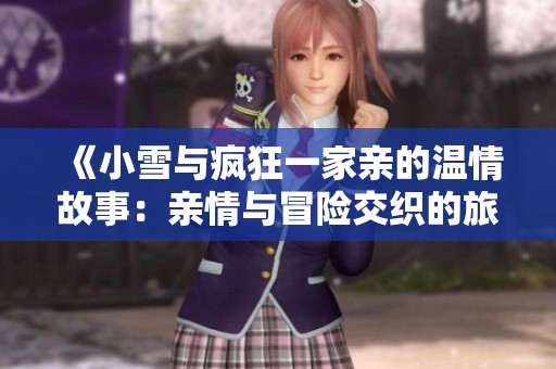 《小雪与疯狂一家亲的温情故事：亲情与冒险交织的旅程》