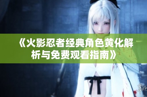 《火影忍者经典角色黄化解析与免费观看指南》