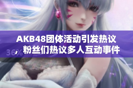 AKB48团体活动引发热议，粉丝们热议多人互动事件