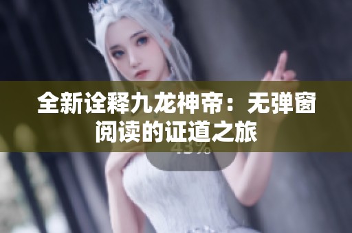 全新诠释九龙神帝：无弹窗阅读的证道之旅