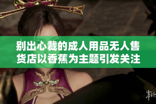 别出心裁的成人用品无人售货店以香蕉为主题引发关注