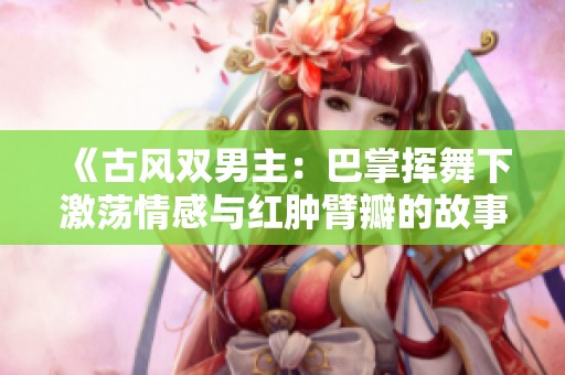 《古风双男主：巴掌挥舞下激荡情感与红肿臂瓣的故事》