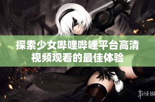 探索少女哔哩哔哩平台高清视频观看的最佳体验