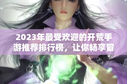 2023年最受欢迎的开荒手游推荐排行榜，让你畅享冒险乐趣