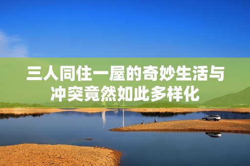 三人同住一屋的奇妙生活与冲突竟然如此多样化