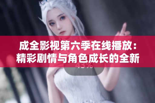 成全影视第六季在线播放：精彩剧情与角色成长的全新体验