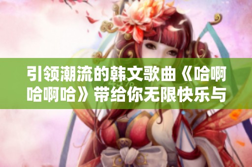 引领潮流的韩文歌曲《哈啊哈啊哈》带给你无限快乐与热情