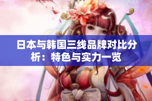 日本与韩国三线品牌对比分析：特色与实力一览