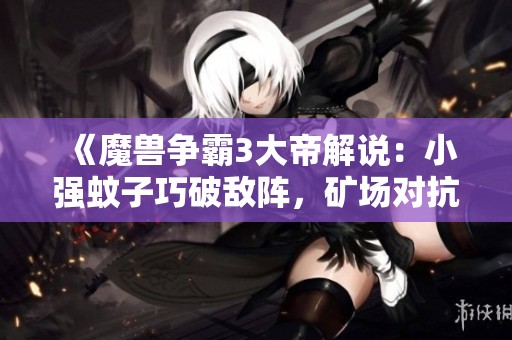 《魔兽争霸3大帝解说：小强蚊子巧破敌阵，矿场对抗精彩瞬间》