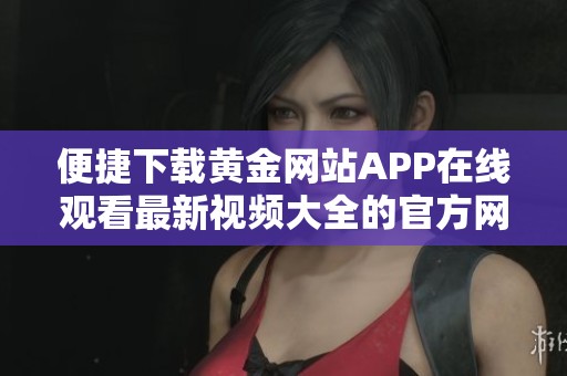 便捷下载黄金网站APP在线观看最新视频大全的官方网站