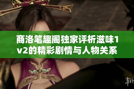商洛笔趣阁独家评析滋味1v2的精彩剧情与人物关系