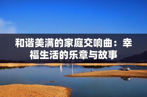 和谐美满的家庭交响曲：幸福生活的乐章与故事