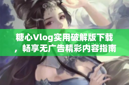 糖心Vlog实用破解版下载，畅享无广告精彩内容指南