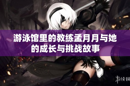 游泳馆里的教练孟月月与她的成长与挑战故事