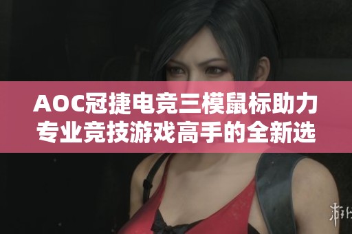 AOC冠捷电竞三模鼠标助力专业竞技游戏高手的全新选择