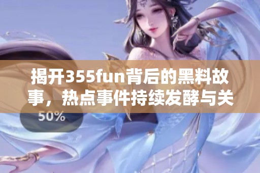 揭开355fun背后的黑料故事，热点事件持续发酵与关注