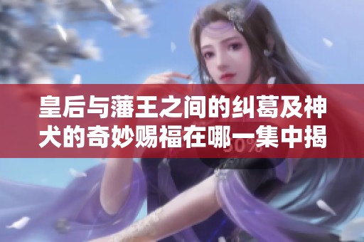 皇后与藩王之间的纠葛及神犬的奇妙赐福在哪一集中揭晓