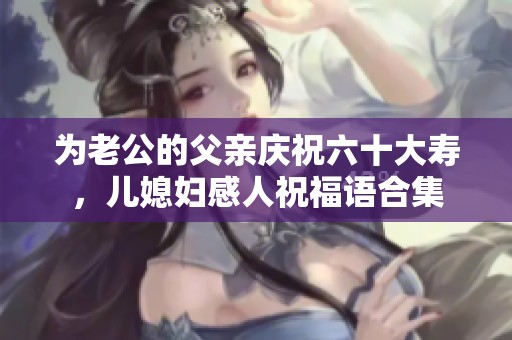 为老公的父亲庆祝六十大寿，儿媳妇感人祝福语合集