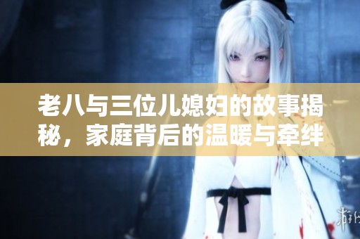 老八与三位儿媳妇的故事揭秘，家庭背后的温暖与牵绊