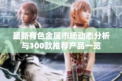 最新有色金属市场动态分析与100款推荐产品一览