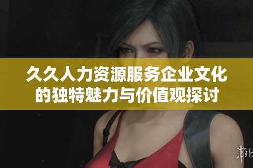 久久人力资源服务企业文化的独特魅力与价值观探讨