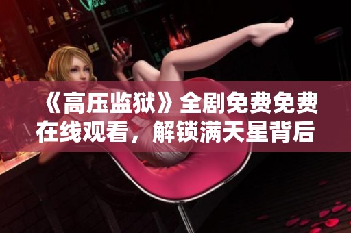 《高压监狱》全剧免费免费在线观看，解锁满天星背后的故事