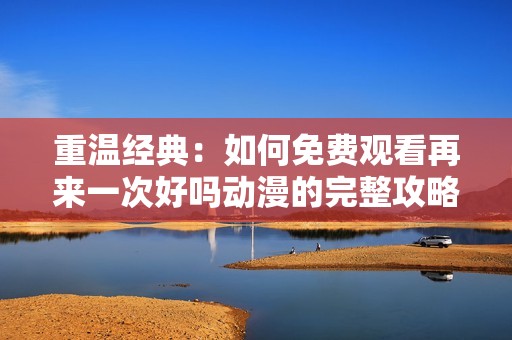 重温经典：如何免费观看再来一次好吗动漫的完整攻略