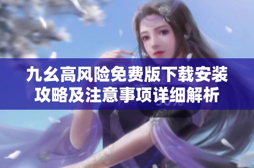 九幺高风险免费版下载安装攻略及注意事项详细解析