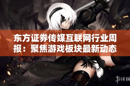 东方证券传媒互联网行业周报：聚焦游戏板块最新动态与投资机会分析